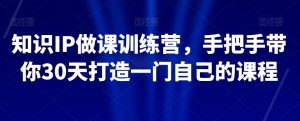 知识IP做课训练营，手把手带你30天打造一门自己的课程|淘骐网赚资源库