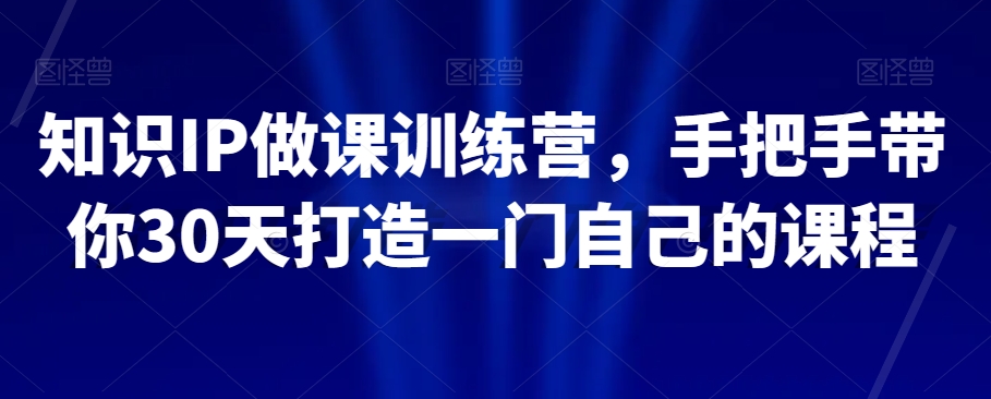 知识IP做课训练营,手把手带你30天打造一门自己的课程|淘骐网赚资源库