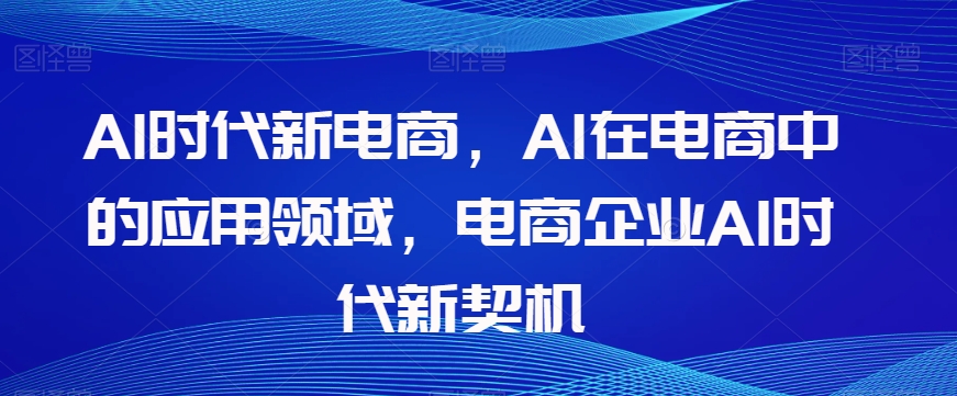 Al时代新电商,Al在电商中的应用领域,电商企业AI时代新契机|淘骐网赚资源库