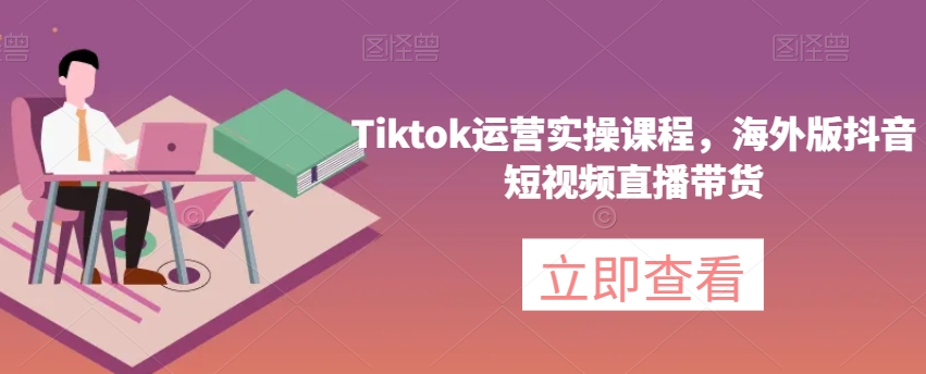 Tiktok运营实操课程，海外版抖音短视频直播带货|淘骐网赚资源库