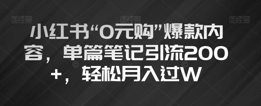 小红书“0元购”爆款内容，单篇笔记引流200+，轻松月入过W【揭秘】|淘骐网赚资源库