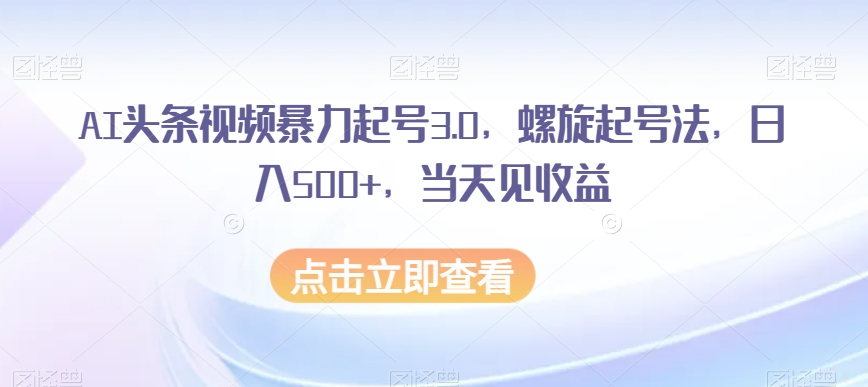 AI头条视频暴力起号3.0，螺旋起号法，日入500+，当天见收益【揭秘】|淘骐网赚资源库