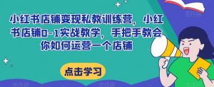 小红书店铺变现私教训练营,小红书店铺0-1实战教学,手把手教会你如何运营一个店铺|淘骐网赚资源库
