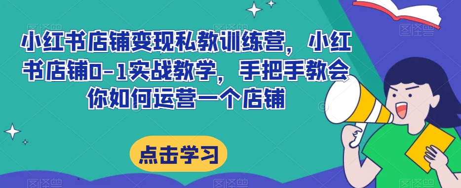 小红书店铺变现私教训练营,小红书店铺0-1实战教学,手把手教会你如何运营一个店铺|淘骐网赚资源库