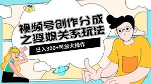视频号创作分成之婆媳关系玩法【教程+素材渠道】【揭秘】|淘骐网赚资源库