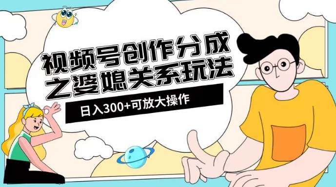 视频号创作分成之婆媳关系玩法【教程+素材渠道】【揭秘】|淘骐网赚资源库