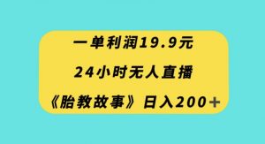 一单利润19.9，24小时无人直播胎教故事，每天轻松200+【揭秘】|淘骐网赚资源库
