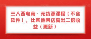 三人西电商·无货源课程【不含软件】,比其他网店高出二倍收益(更新)|淘骐网赚资源库