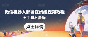 微信机器人部署保姆级视频教程+工具+源码|淘骐网赚资源库