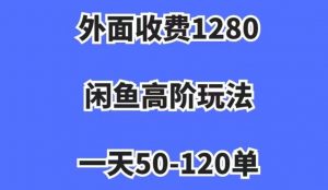 外面收费1280,闲鱼高阶玩法,一天50-120单,市场需求大,日入1000+【揭秘】|淘骐网赚资源库