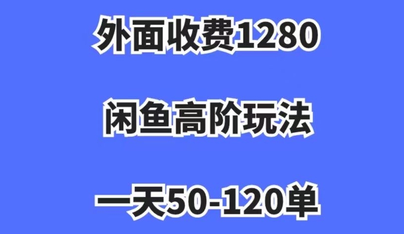 外面收费1280，闲鱼高阶玩法，一天50-120单，市场需求大，日入1000+【揭秘】|淘骐网赚资源库