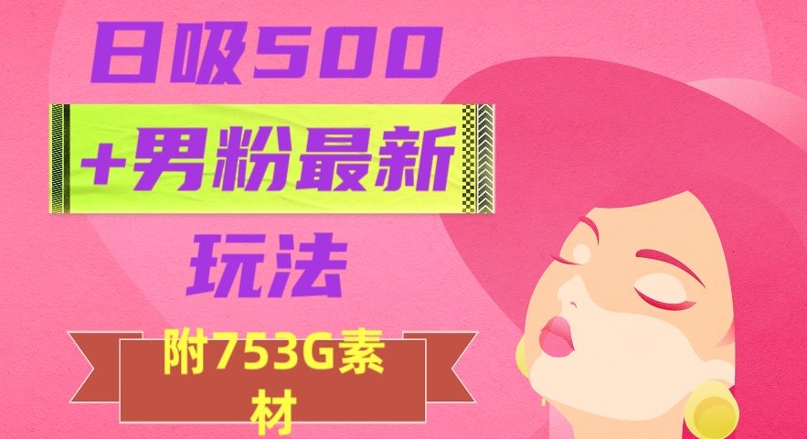 日吸500+男粉最新玩法,从作品制作到如何引流及后端变现,保姆级教程【揭秘】|淘骐网赚资源库