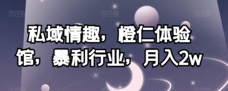 私域情趣,橙仁体验馆,暴利行业,月入2w【揭秘】|淘骐网赚资源库