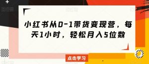 小红书从0-1带货变现营,每天1小时,轻松月入5位数|淘骐网赚资源库