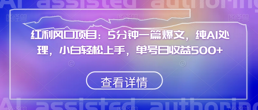 红利风口项目:5分钟一篇爆文,纯AI处理,小白轻松上手,单号日收益500+【揭秘】|淘骐网赚资源库