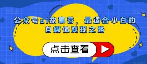 公众号ai故事营,最适合小白的自媒体变现之路|淘骐网赚资源库