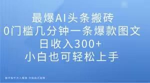 最爆AI头条搬砖,0门槛几分钟一条爆款图文,日收入300+,小白也可轻松上手【揭秘】|淘骐网赚资源库