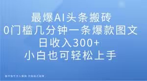 最爆AI头条搬砖，0门槛几分钟一条爆款图文，日收入300+，小白也可轻松上手【揭秘】|淘骐网赚资源库