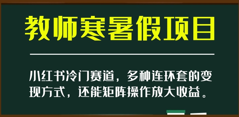 小红书冷门赛道,教师寒暑假项目,多种连环套的变现方式,还能矩阵操作放大收益【揭秘】|淘骐网赚资源库