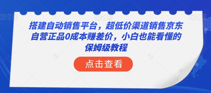 搭建自动销售平台，超低价渠道销售京东自营正品0成本赚差价，小白也能看懂的保姆级教程【揭秘】|淘骐网赚资源库