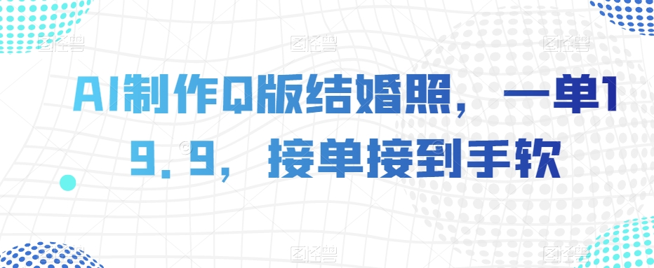 AI制作Q版结婚照,一单19.9,接单接到手软【揭秘】|淘骐网赚资源库