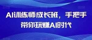 AI训练师成长班，手把手带你玩赚AI时代|淘骐网赚资源库