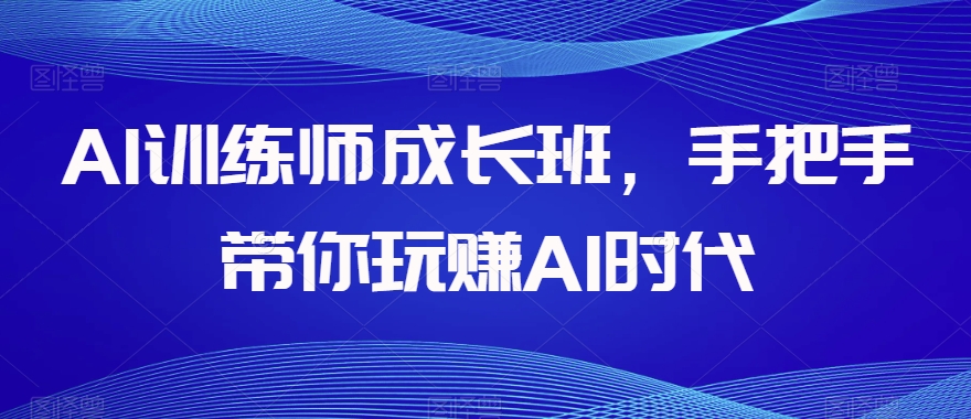 AI训练师成长班,手把手带你玩赚AI时代|淘骐网赚资源库