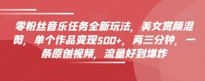 零粉丝音乐任务全新玩法,美女赏颜混剪,单个作品变现500+,两三分钟,一条原创视频,流量好到爆炸|淘骐网赚资源库