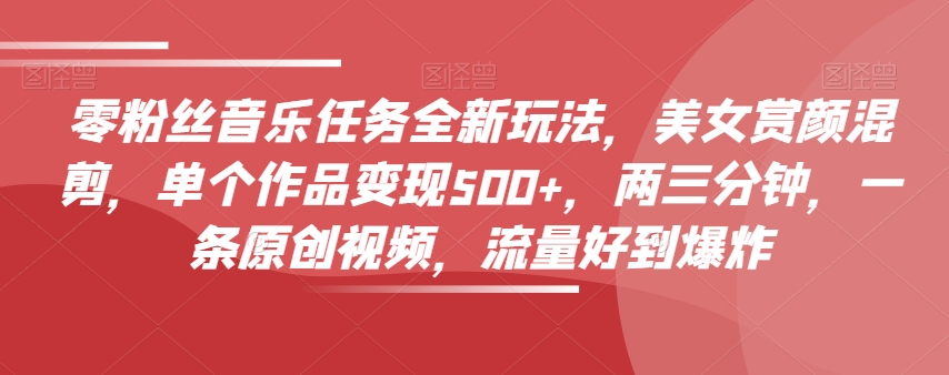 零粉丝音乐任务全新玩法,美女赏颜混剪,单个作品变现500+,两三分钟,一条原创视频,流量好到爆炸|淘骐网赚资源库