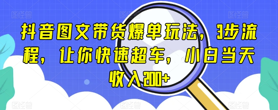 抖音图文带货爆单玩法，3步流程，让你快速超车，小白当天收入200+【揭秘】|淘骐网赚资源库