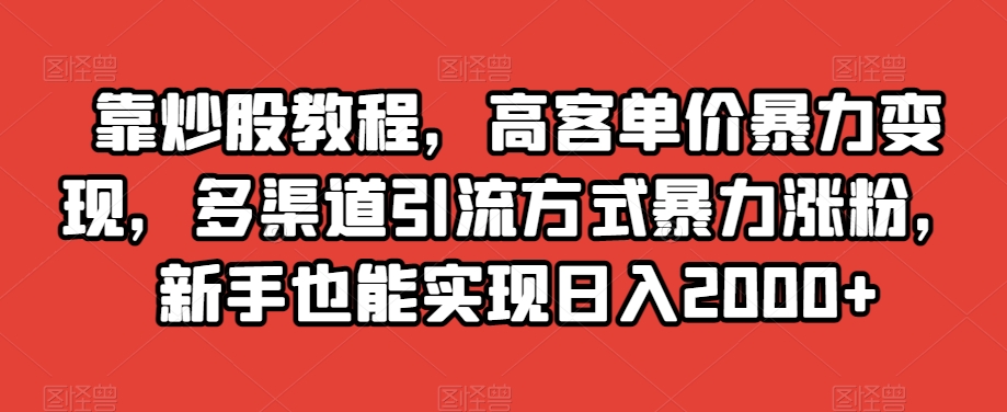 靠炒股教程,高客单价暴力变现,多渠道引流方式暴力涨粉,新手也能实现日入2000+【揭秘】|淘骐网赚资源库