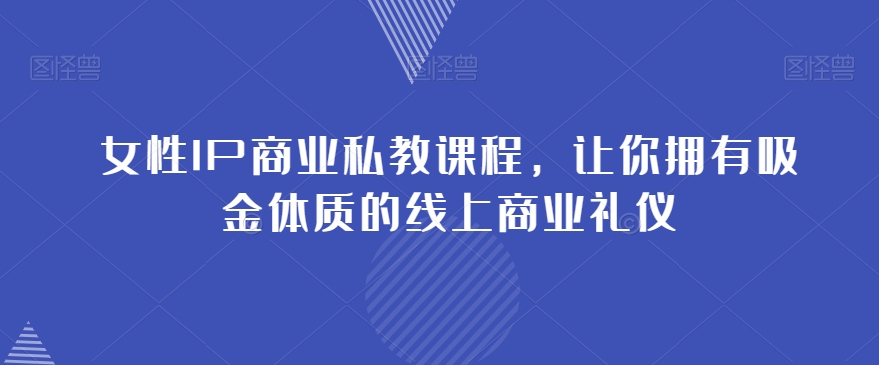 女性IP商业私教课程，让你拥有吸金体质的线上商业礼仪|淘骐网赚资源库