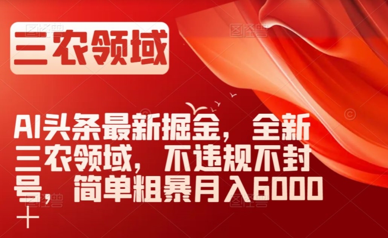 AI头条最新掘金,全新三农领域,不违规不封号,简单粗暴月入6000+【揭秘】|淘骐网赚资源库