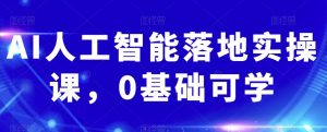 AI人工智能落地实操课,0基础可学|淘骐网赚资源库