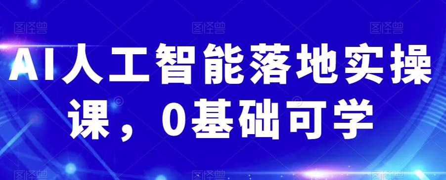 AI人工智能落地实操课,0基础可学|淘骐网赚资源库