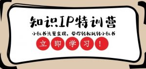 知识IP特训营 ：小红书-流量变现，带你轻松玩转小红书（23节视频课）|淘骐网赚资源库