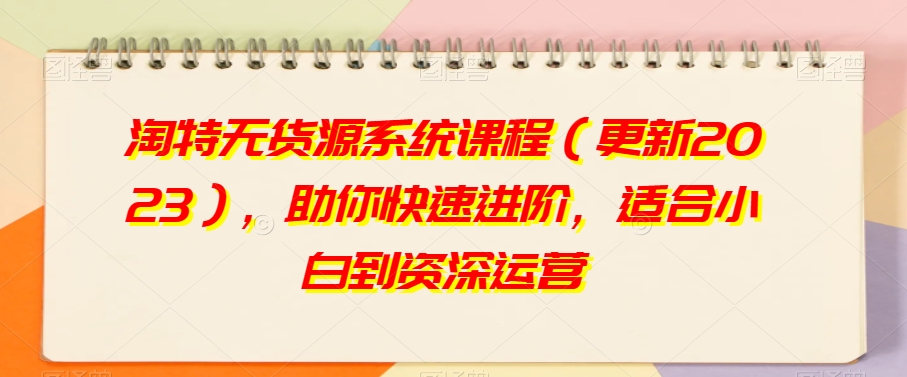淘特无货源系统课程(更新2023),助你快速进阶,适合小白到资深运营|淘骐网赚资源库