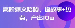 高阶爆文陪跑，追故事+热点，产出10w+|淘骐网赚资源库