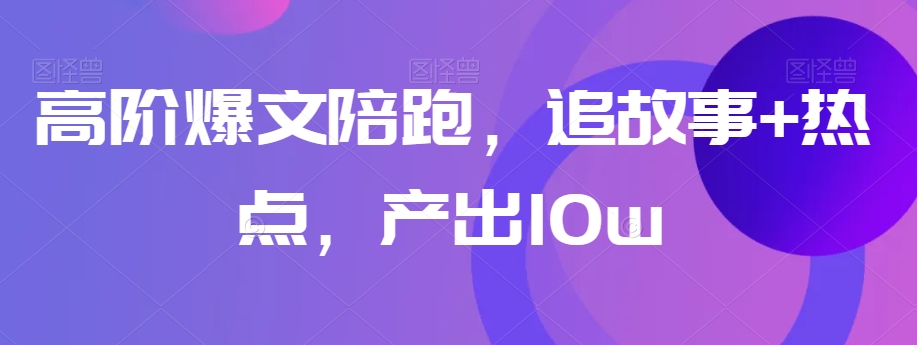 高阶爆文陪跑，追故事+热点，产出10w+|淘骐网赚资源库