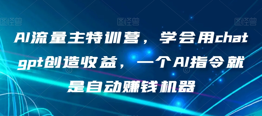 AI流量主特训营,学会用chatgpt创造收益,一个AI指令就是自动赚钱机器|淘骐网赚资源库