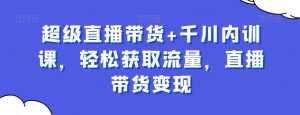 超级直播带货+千川内训课,轻松获取流量,直播带货变现|淘骐网赚资源库