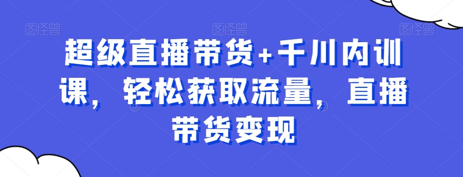 超级直播带货+千川内训课,轻松获取流量,直播带货变现|淘骐网赚资源库