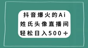 抖音爆火的AI姓氏头像直播，轻松日入500＋|淘骐网赚资源库