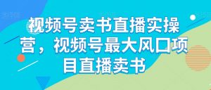 视频号卖书直播实操营,视频号最大风囗项目直播卖书|淘骐网赚资源库