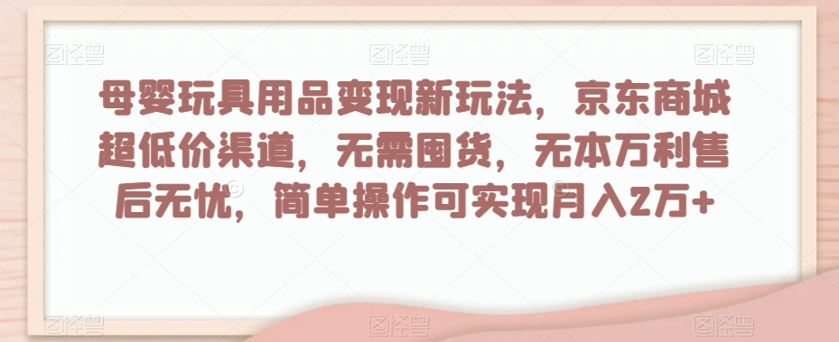 母婴玩具用品变现新玩法，京东商城超低价渠道，简单操作可实现月入2万+【揭秘】|淘骐网赚资源库