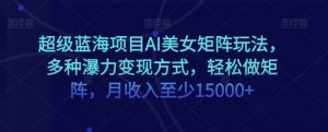 超级蓝海项目AI美女矩阵玩法,多种瀑力变现方式,轻松做矩阵,月收入至少15000+【揭秘】|淘骐网赚资源库