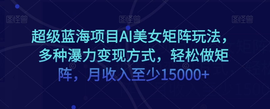 超级蓝海项目AI美女矩阵玩法,多种瀑力变现方式,轻松做矩阵,月收入至少15000+【揭秘】|淘骐网赚资源库