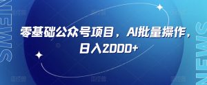 零基础公众号项目，AI批量操作，日入2000+【揭秘】|淘骐网赚资源库