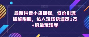 最新抖音小店课程,低价引流破解限制,达人玩法快速改1万+销量玩法等|淘骐网赚资源库