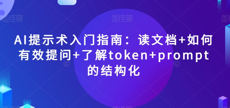 AI提示术入门指南:读文档+如何有效提问+了解token+prompt的结构化【揭秘】|淘骐网赚资源库